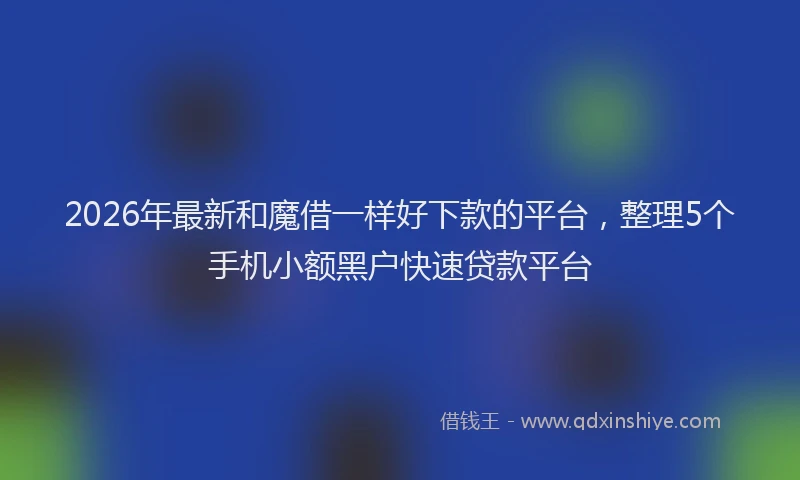 2026年最新和魔借一样好下款的平台，整理5个手机小额黑户快速贷款平台