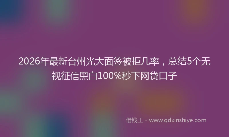2026年最新台州光大面签被拒几率，总结5个无视征信黑白100%秒下网贷口子