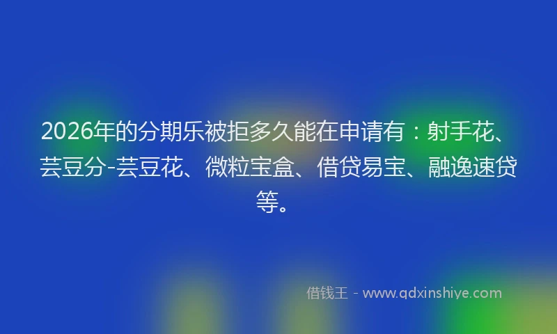 2026年的分期乐被拒多久能在申请有：射手花、芸豆分-芸豆花、微粒宝盒、借贷易宝、融逸速贷等。