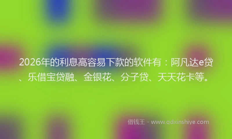 2026年的利息高容易下款的软件有:阿凡达e贷、乐借宝贷融、金银花、分子贷、天天花卡等。
