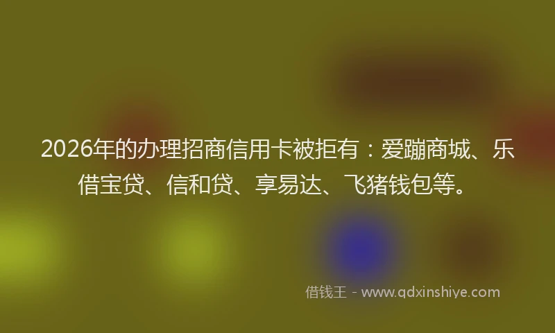 2026年的办理招商信用卡被拒有：爱蹦商城、乐借宝贷、信和贷、享易达、飞猪钱包等。