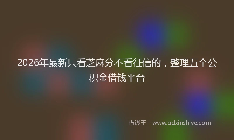 2026年最新只看芝麻分不看征信的，整理五个公积金借钱平台
