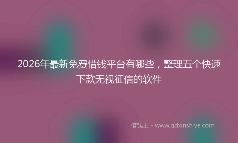 2026年最新免费借钱平台有哪些，整理五个快速下款无视征信的软件