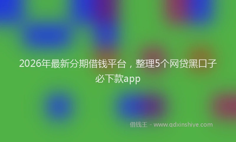 2026年最新分期借钱平台,整理5个网贷黑口子必下款app