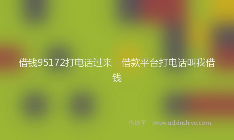 借钱95172打电话过来 - 借款平台打电话叫我借钱