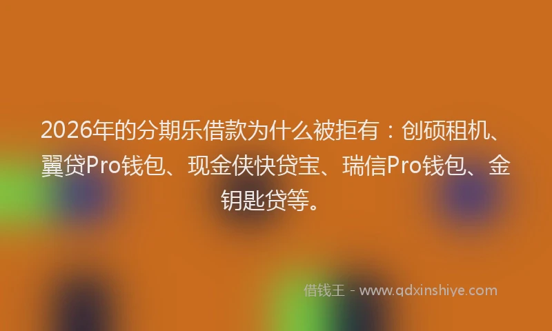 2026年的分期乐借款为什么被拒有：创硕租机、翼贷Pro钱包、现金侠快贷宝、瑞信Pro钱包、金钥匙贷等。