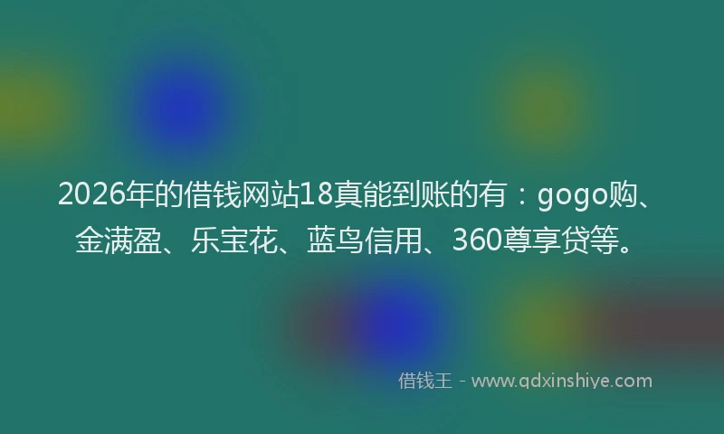 2026年的借钱网站18真能到账的有：gogo购、金满盈、乐宝花、蓝鸟信用、360尊享贷等。