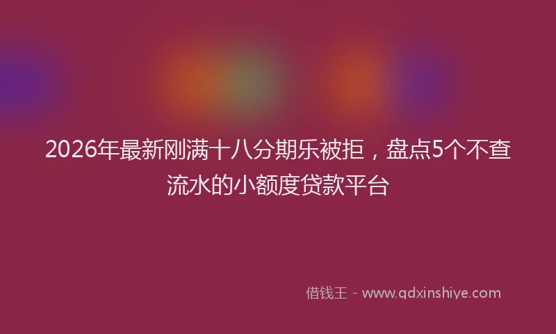 2026年最新刚满十八分期乐被拒，盘点5个不查流水的小额度贷款平台
