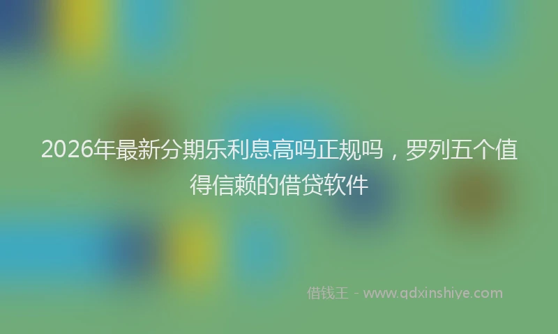 2026年最新分期乐利息高吗正规吗，罗列五个值得信赖的借贷软件
