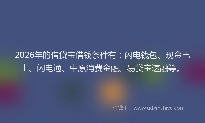 2026年的借贷宝借钱条件有：闪电钱包、现金巴士、闪电通、中原消费金融、易贷宝速融等。