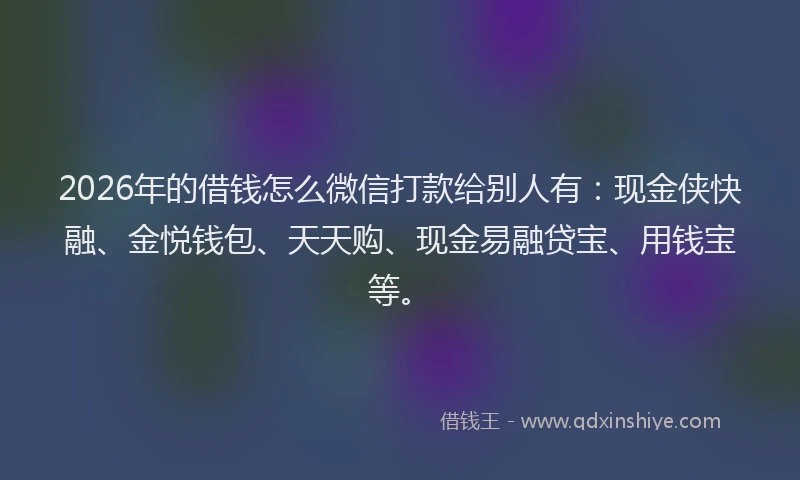 2026年的借钱怎么微信打款给别人有:现金侠快融、金悦钱包、天天购、现金易融贷宝、用钱宝等。