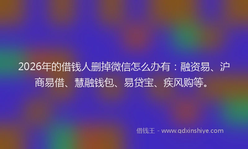 2026年的借钱人删掉微信怎么办有:融资易、沪商易借、慧融钱包、易贷宝、疾风购等。