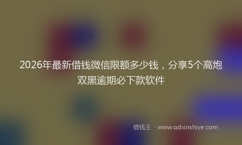 2026年最新借钱微信限额多少钱,分享5个高炮双黑逾期必下款软件