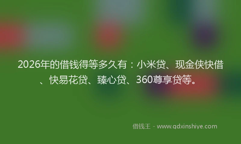 2026年的借钱得等多久有:小米贷、现金侠快借、快易花贷、臻心贷、360尊享贷等。
