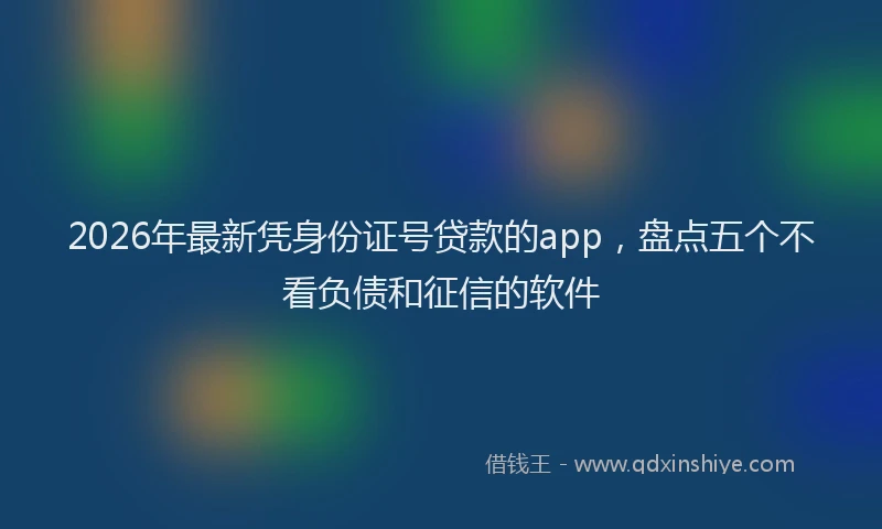 2026年最新凭身份证号贷款的app，盘点五个不看负债和征信的软件
