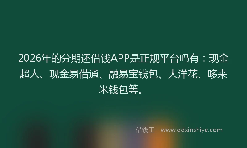 2026年的分期还借钱APP是正规平台吗有:现金超人、现金易借通、融易宝钱包、大洋花、哆来米钱包等。