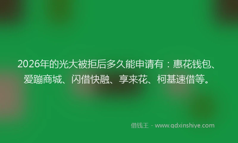 2026年的光大被拒后多久能申请有：惠花钱包、爱蹦商城、闪借快融、享来花、柯基速借等。