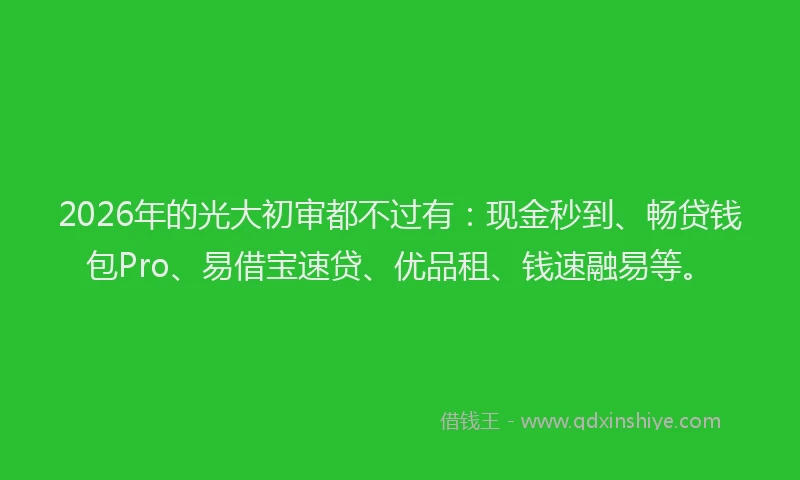 2026年的光大初审都不过有：现金秒到、畅贷钱包Pro、易借宝速贷、优品租、钱速融易等。