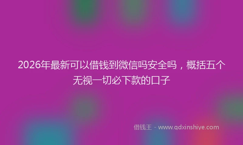 2026年最新可以借钱到微信吗安全吗，概括五个无视一切必下款的口子