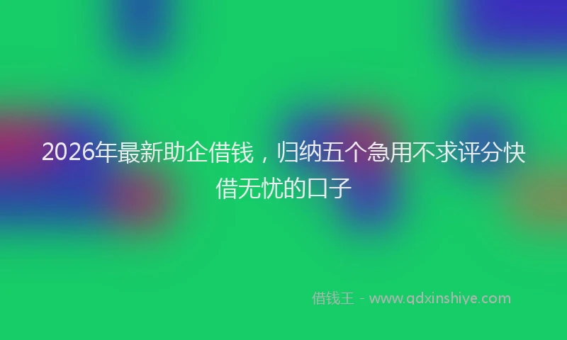 2026年最新助企借钱，归纳五个急用不求评分快借无忧的口子