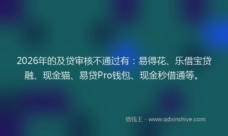 2026年的及贷审核不通过有：易得花、乐借宝贷融、现金猫、易贷Pro钱包、现金秒借通等。