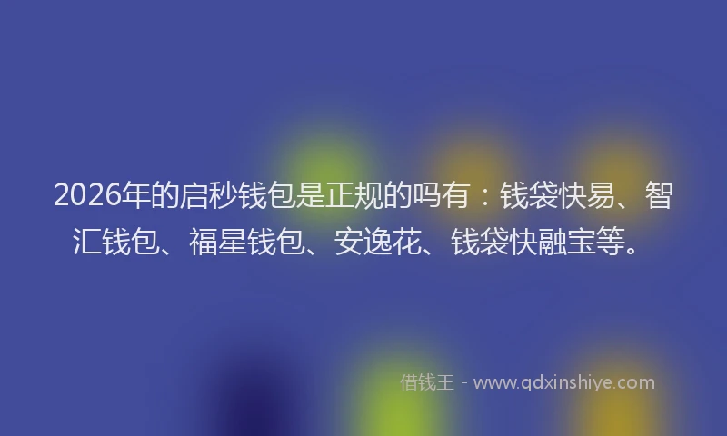 2026年的启秒钱包是正规的吗有：钱袋快易、智汇钱包、福星钱包、安逸花、钱袋快融宝等。