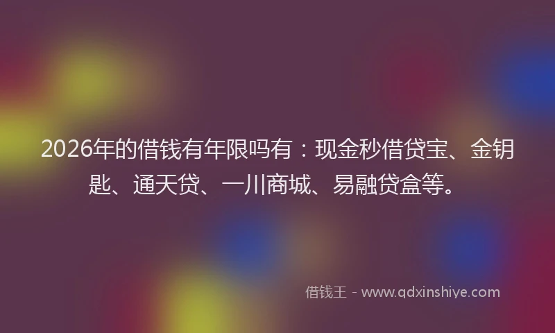 2026年的借钱有年限吗有：现金秒借贷宝、金钥匙、通天贷、一川商城、易融贷盒等。