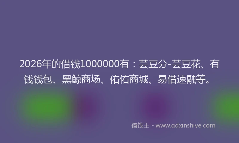 2026年的借钱1000000有：芸豆分-芸豆花、有钱钱包、黑鲸商场、佑佑商城、易借速融等。