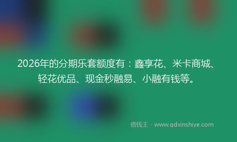 2026年的分期乐套额度有：鑫享花、米卡商城、轻花优品、现金秒融易、小融有钱等。