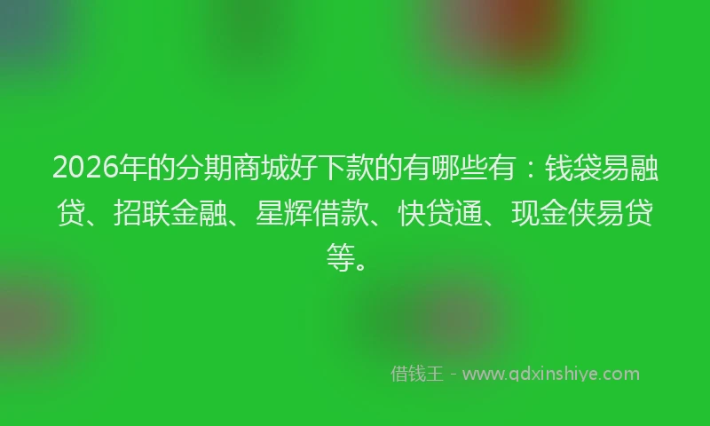 2026年的分期商城好下款的有哪些有：钱袋易融贷、招联金融、星辉借款、快贷通、现金侠易贷等。