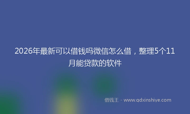 2026年最新可以借钱吗微信怎么借，整理5个11月能贷款的软件