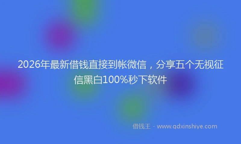 2026年最新借钱直接到帐微信，分享五个无视征信黑白100%秒下软件