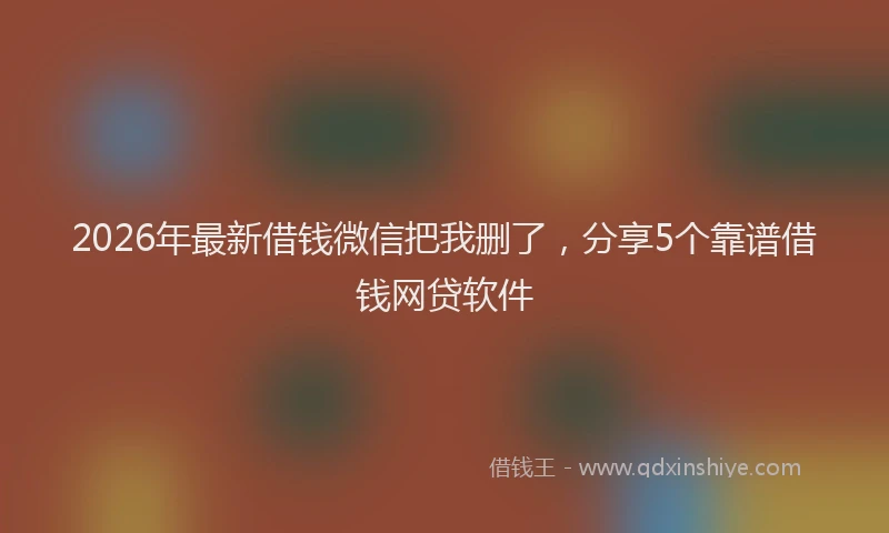 2026年最新借钱微信把我删了，分享5个靠谱借钱网贷软件