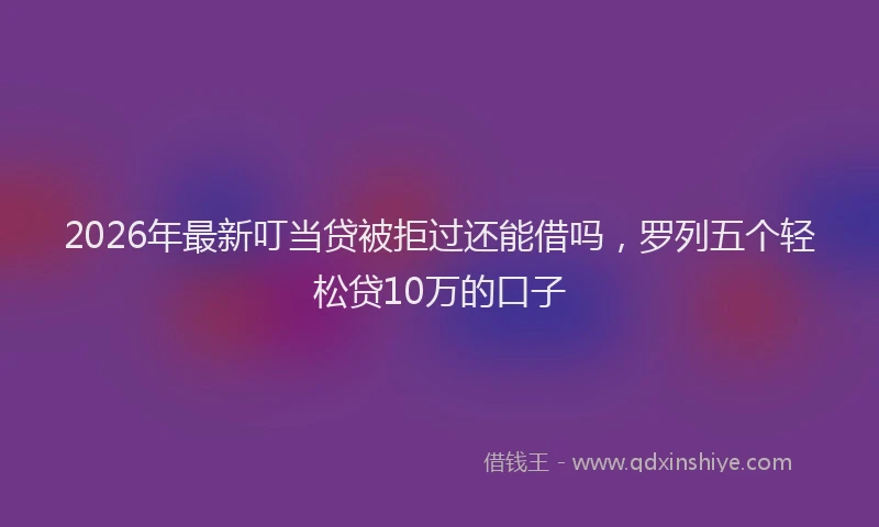 2026年最新叮当贷被拒过还能借吗，罗列五个轻松贷10万的口子