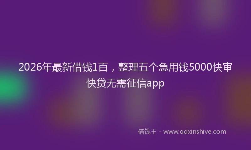 2026年最新借钱1百，整理五个急用钱5000快审快贷无需征信app