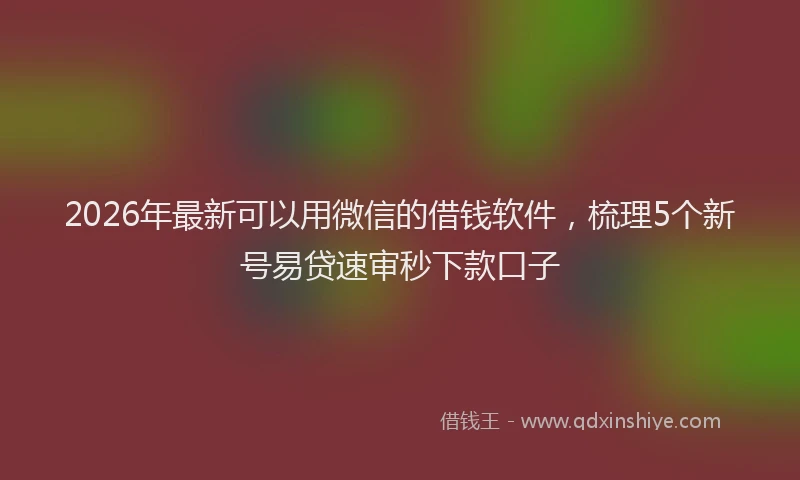 2026年最新可以用微信的借钱软件,梳理5个新号易贷速审秒下款口子