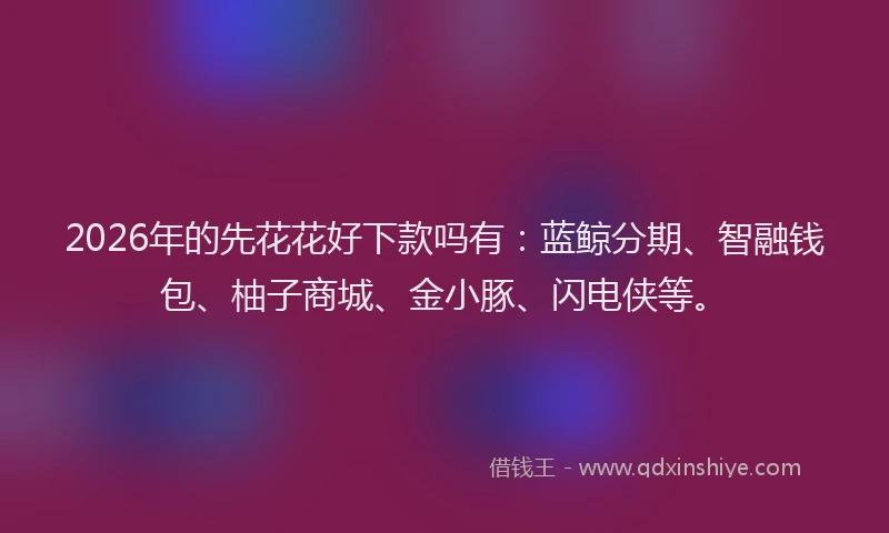 2026年的先花花好下款吗有:蓝鲸分期、智融钱包、柚子商城、金小豚、闪电侠等。
