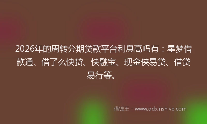 2026年的周转分期贷款平台利息高吗有:星梦借款通、借了么快贷、快融宝、现金侠易贷、借贷易行等。