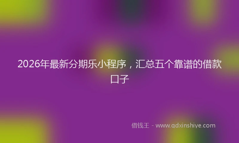 2026年最新分期乐小程序，汇总五个靠谱的借款口子