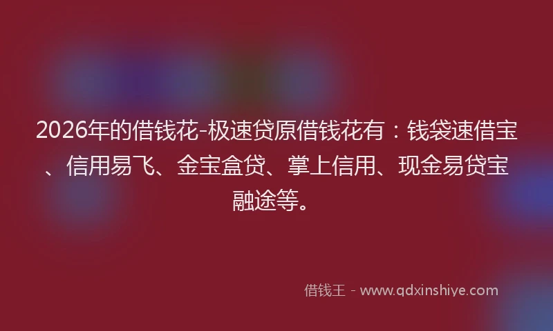 2026年的借钱花-极速贷原借钱花有：钱袋速借宝、信用易飞、金宝盒贷、掌上信用、现金易贷宝融途等。