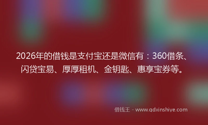 2026年的借钱是支付宝还是微信有：360借条、闪贷宝易、厚厚租机、金钥匙、惠享宝券等。