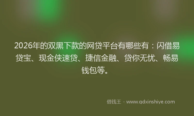 2026年的双黑下款的网贷平台有哪些有:闪借易贷宝、现金侠速贷、捷信金融、贷你无忧、畅易钱包等。
