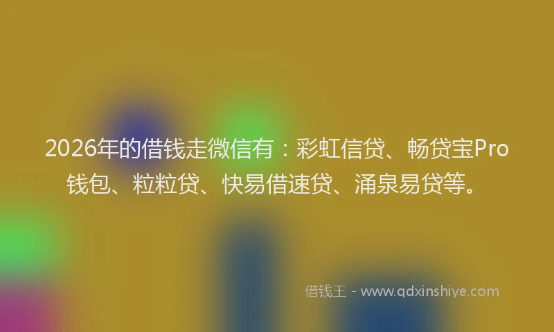 2026年的借钱走微信有：彩虹信贷、畅贷宝Pro钱包、粒粒贷、快易借速贷、涌泉易贷等。