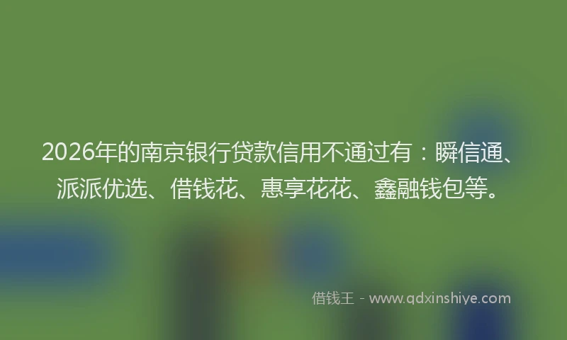 2026年的南京银行贷款信用不通过有:瞬信通、派派优选、借钱花、惠享花花、鑫融钱包等。