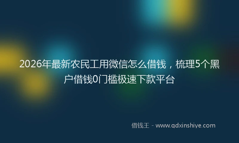 2026年最新农民工用微信怎么借钱,梳理5个黑户借钱0门槛极速下款平台