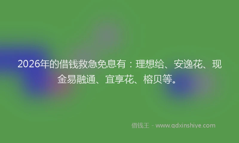 2026年的借钱救急免息有：理想给、安逸花、现金易融通、宜享花、榕贝等。