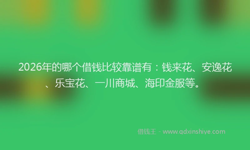 2026年的哪个借钱比较靠谱有：钱来花、安逸花、乐宝花、一川商城、海印金服等。