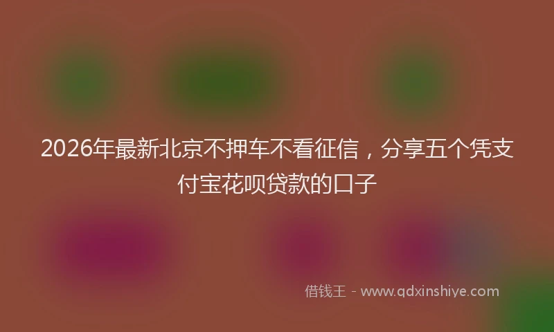 2026年最新北京不押车不看征信,分享五个凭支付宝花呗贷款的口子