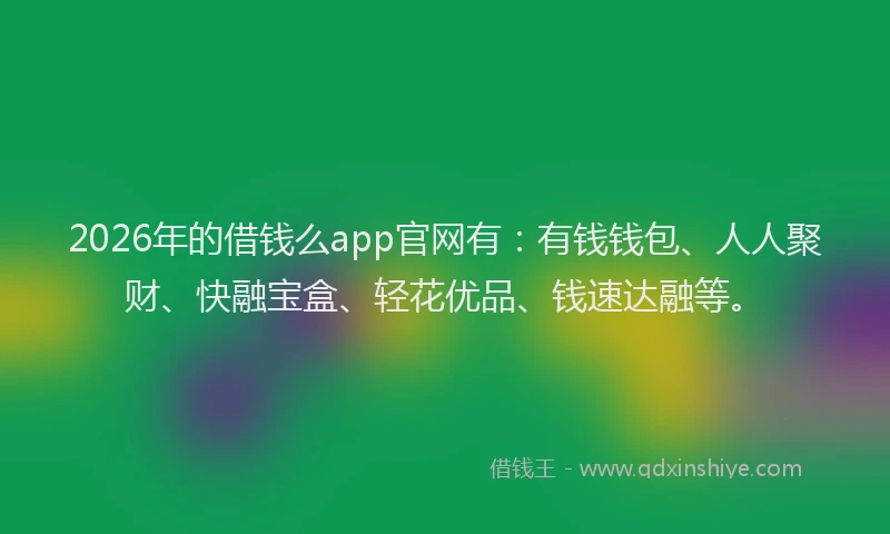 2026年的借钱么app官网有:有钱钱包、人人聚财、快融宝盒、轻花优品、钱速达融等。