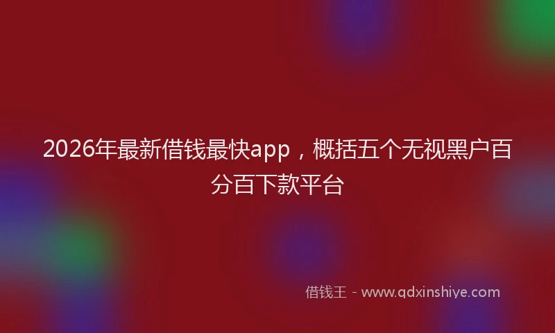 2026年最新借钱最快app，概括五个无视黑户百分百下款平台